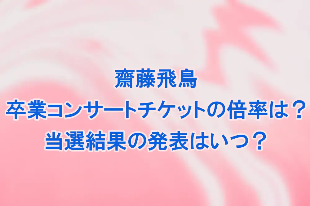 乃木坂46齋藤飛鳥卒業コンサートチケットの倍率は？当選結果の